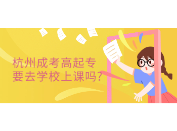 杭州成考高起專(zhuān)要去學(xué)校上課嗎?