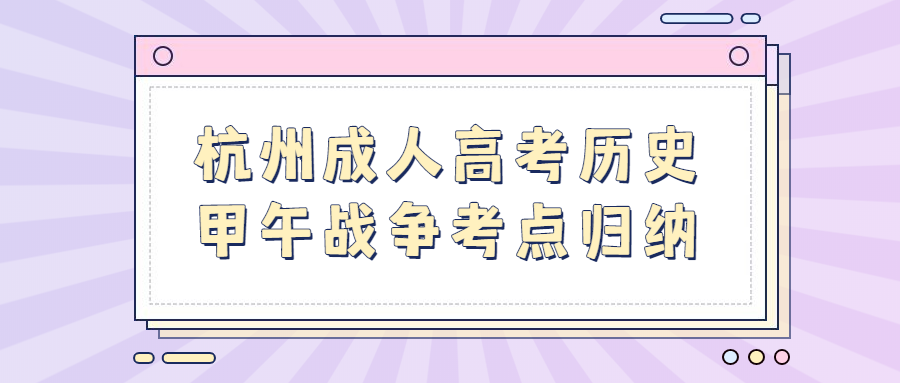 杭州成人高考?xì)v史甲午戰(zhàn)爭(zhēng)考點(diǎn)歸納